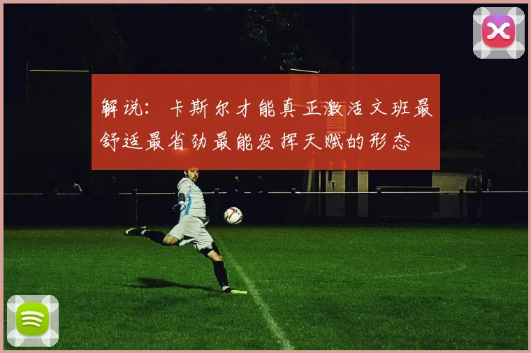 解说：卡斯尔才能真正激活文班最舒适最省劲最能发挥天赋的形态